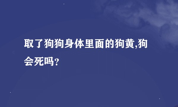 取了狗狗身体里面的狗黄,狗会死吗？