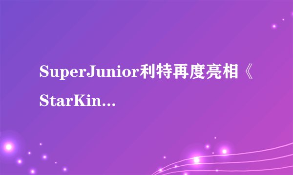 SuperJunior利特再度亮相《StarKing》,诙谐幽默调侃姜镐童!