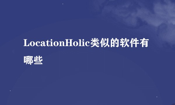 LocationHolic类似的软件有哪些