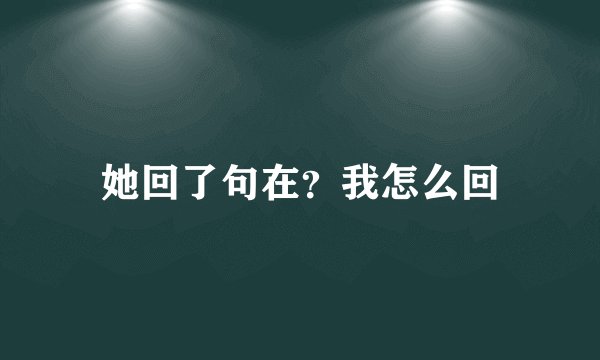 她回了句在？我怎么回