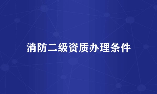 消防二级资质办理条件
