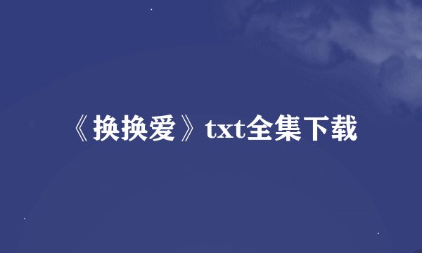 《换换爱》txt全集下载