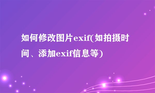 如何修改图片exif(如拍摄时间、添加exif信息等)