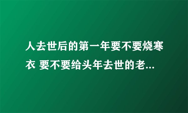 人去世后的第一年要不要烧寒衣 要不要给头年去世的老人送寒衣