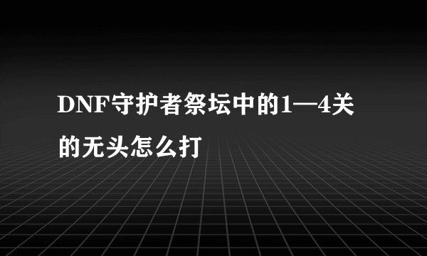 DNF守护者祭坛中的1—4关的无头怎么打