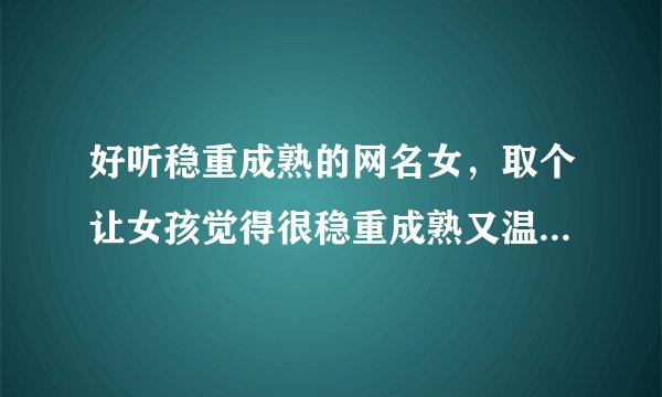 好听稳重成熟的网名女，取个让女孩觉得很稳重成熟又温柔多情的网名