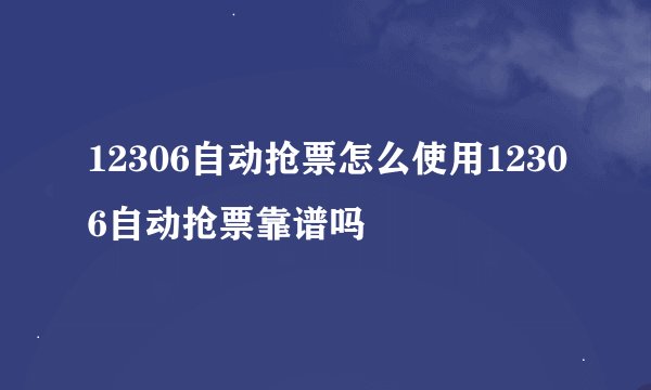 12306自动抢票怎么使用12306自动抢票靠谱吗