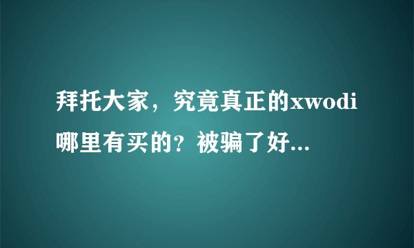 拜托大家，究竟真正的xwodi哪里有买的？被骗了好几次了，怕了，官方网站的地址？