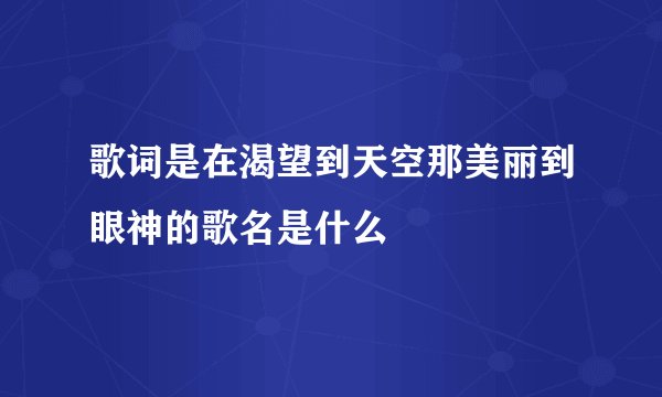 歌词是在渴望到天空那美丽到眼神的歌名是什么