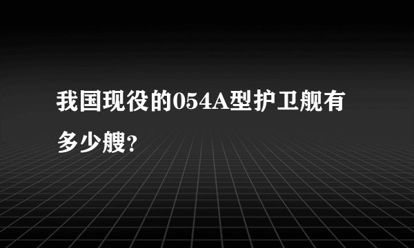 我国现役的054A型护卫舰有多少艘？