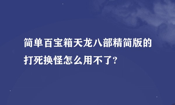 简单百宝箱天龙八部精简版的打死换怪怎么用不了?