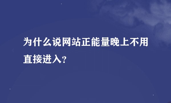 为什么说网站正能量晚上不用直接进入？