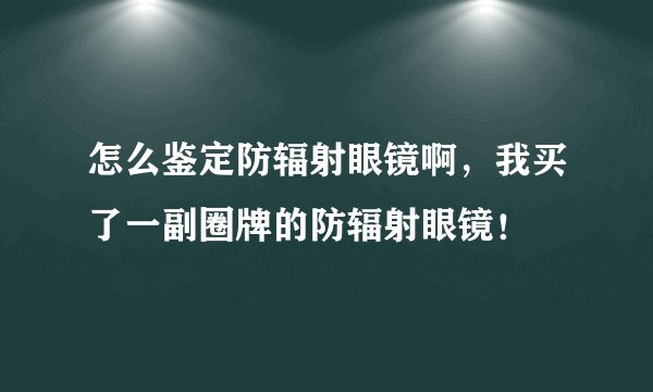 怎么鉴定防辐射眼镜啊，我买了一副圈牌的防辐射眼镜！