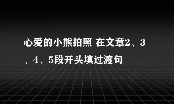 心爱的小熊拍照 在文章2、3、4、5段开头填过渡句