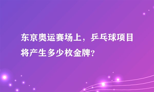 东京奥运赛场上，乒乓球项目将产生多少枚金牌？