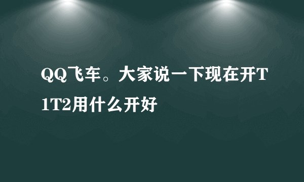 QQ飞车。大家说一下现在开T1T2用什么开好