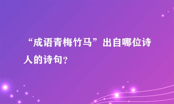 “成语青梅竹马”出自哪位诗人的诗句？