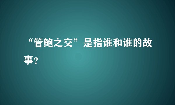 “管鲍之交”是指谁和谁的故事？