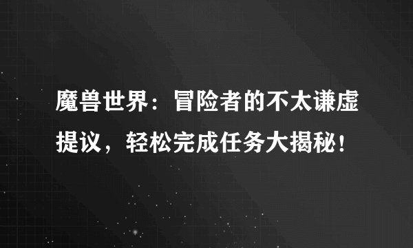 魔兽世界：冒险者的不太谦虚提议，轻松完成任务大揭秘！