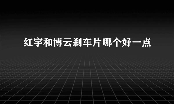 红宇和博云刹车片哪个好一点