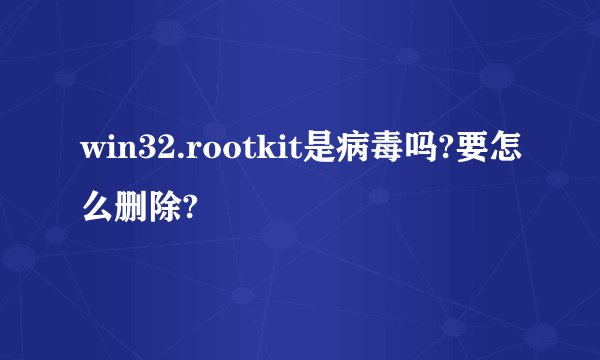 win32.rootkit是病毒吗?要怎么删除?