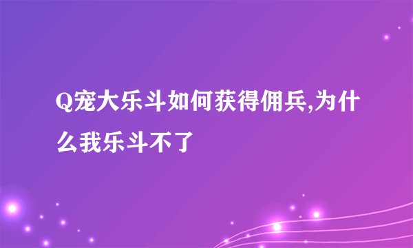Q宠大乐斗如何获得佣兵,为什么我乐斗不了
