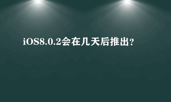 iOS8.0.2会在几天后推出？