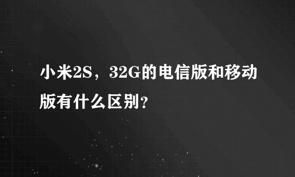 小米2S，32G的电信版和移动版有什么区别？