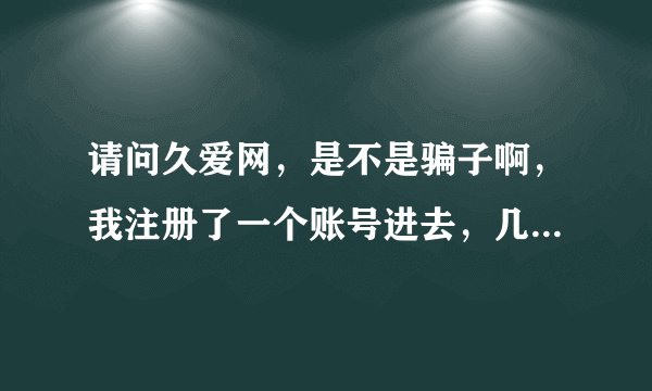 请问久爱网，是不是骗子啊，我注册了一个账号进去，几天以后有一个红娘打电话过来，说有一个女孩子注意我