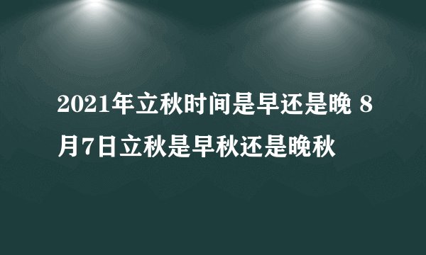 2021年立秋时间是早还是晚 8月7日立秋是早秋还是晚秋