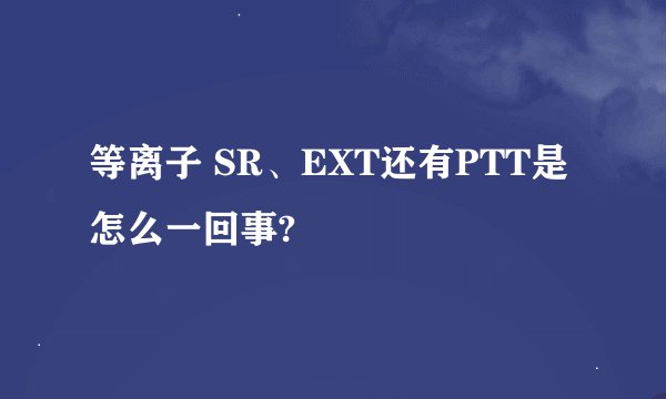 等离子 SR、EXT还有PTT是怎么一回事?