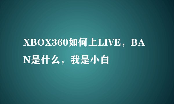 XBOX360如何上LIVE，BAN是什么，我是小白