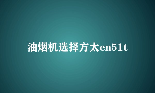 油烟机选择方太en51t