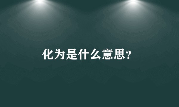 化为是什么意思？
