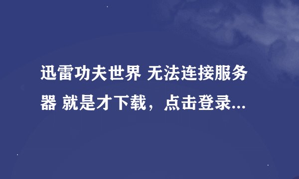 迅雷功夫世界 无法连接服务器 就是才下载，点击登录就出现 无法连接服务器 。跪求，答案，