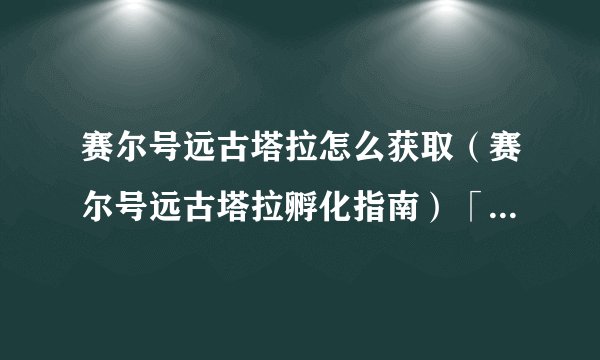 赛尔号远古塔拉怎么获取（赛尔号远古塔拉孵化指南）「待收藏」