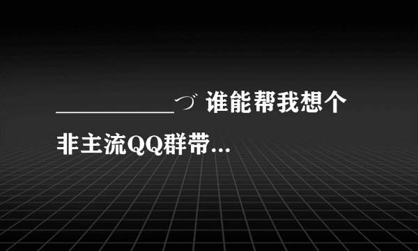 __________づ 谁能帮我想个非主流QQ群带有英文的名字吖.?