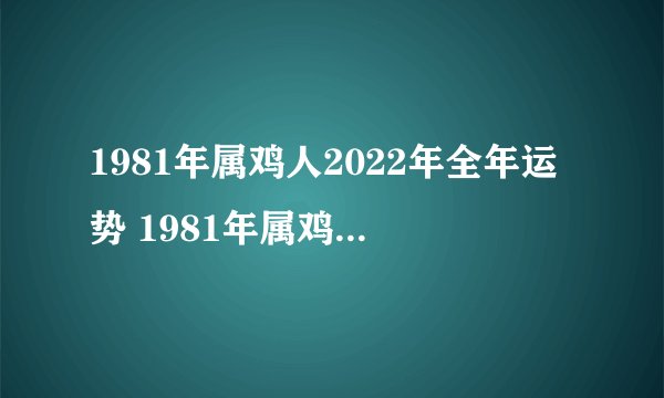 1981年属鸡人2022年全年运势 1981年属鸡人在2022年运势？