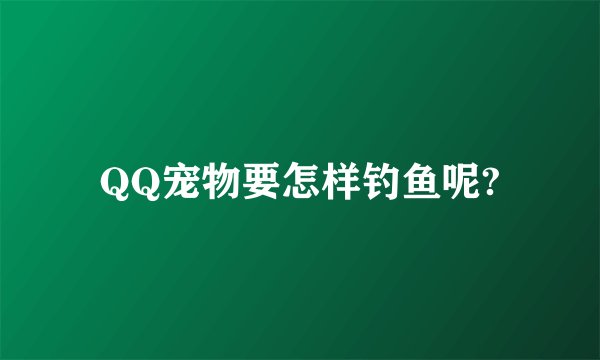 QQ宠物要怎样钓鱼呢?