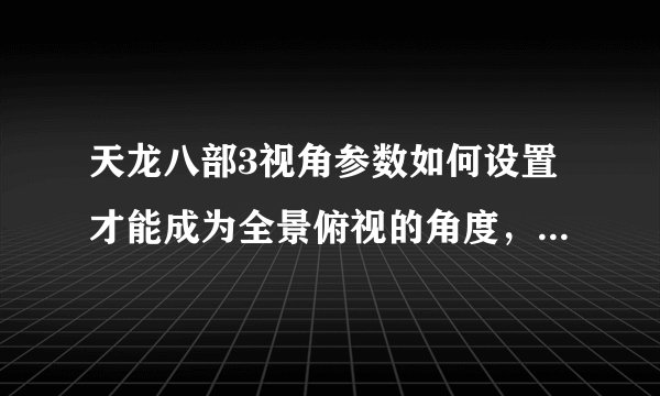 天龙八部3视角参数如何设置才能成为全景俯视的角度，就是那种看着很远的，人物看起来很小的那种？