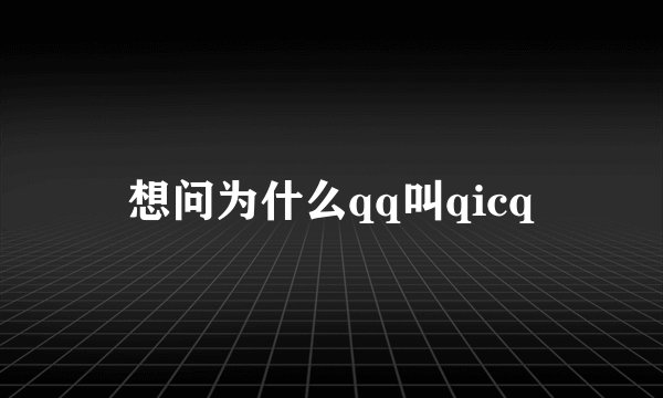 想问为什么qq叫qicq