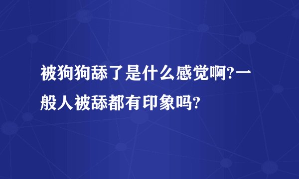被狗狗舔了是什么感觉啊?一般人被舔都有印象吗?