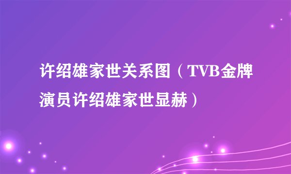 许绍雄家世关系图（TVB金牌演员许绍雄家世显赫）