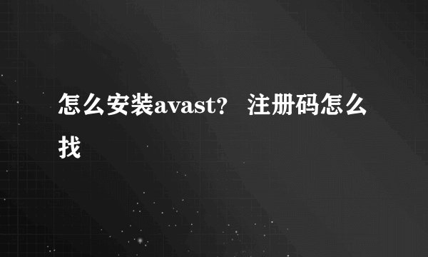 怎么安装avast？ 注册码怎么找