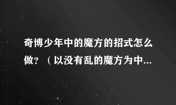 奇博少年中的魔方的招式怎么做？（以没有乱的魔方为中心) 教我，我会了的话，再加分 谢谢