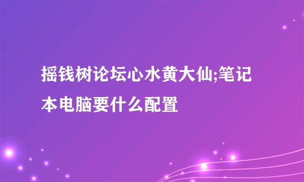 摇钱树论坛心水黄大仙;笔记本电脑要什么配置