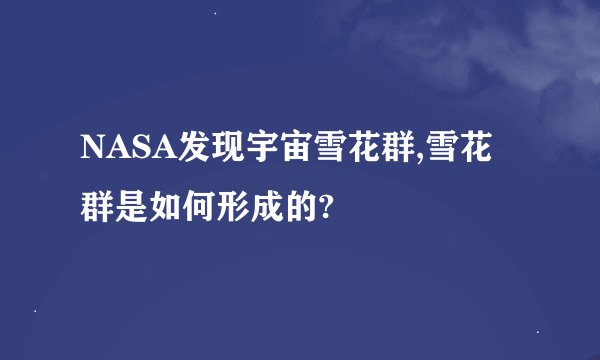 NASA发现宇宙雪花群,雪花群是如何形成的?