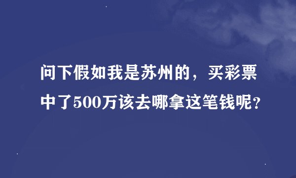 问下假如我是苏州的，买彩票中了500万该去哪拿这笔钱呢？