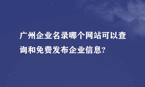 广州企业名录哪个网站可以查询和免费发布企业信息?
