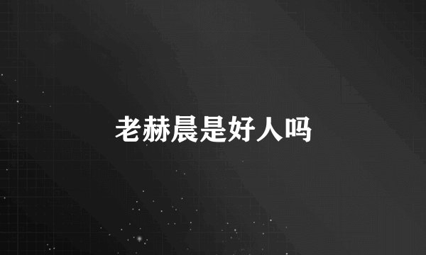 老赫晨是好人吗